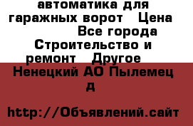 автоматика для гаражных ворот › Цена ­ 35 000 - Все города Строительство и ремонт » Другое   . Ненецкий АО,Пылемец д.